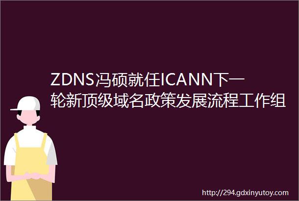 ZDNS冯硕就任ICANN下一轮新顶级域名政策发展流程工作组WT2联合主席